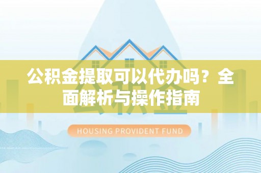 前进公积金提取可以代办吗？全面解析与操作指南