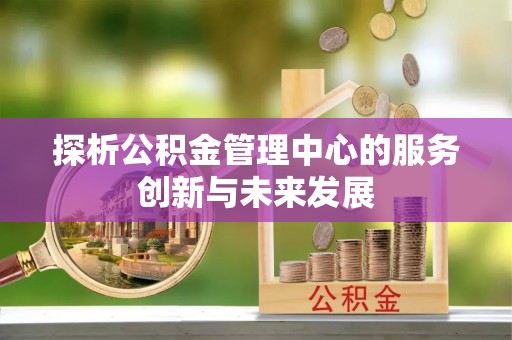 前进探析公积金管理中心的服务创新与未来发展