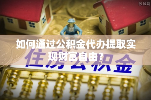 前进如何通过公积金代办提取实现财富自由？