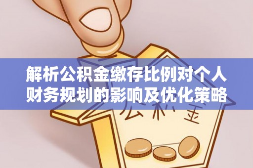 前进解析公积金缴存比例对个人财务规划的影响及优化策略