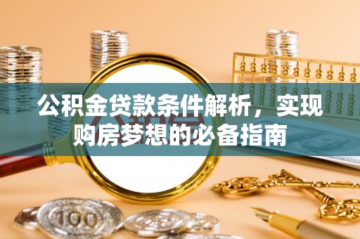 前进公积金贷款条件解析，实现购房梦想的必备指南