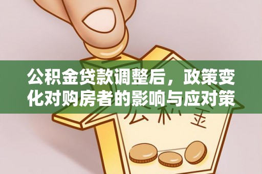 前进公积金贷款调整后，政策变化对购房者的影响与应对策略