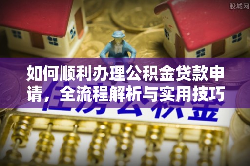 前进如何顺利办理公积金贷款申请，全流程解析与实用技巧