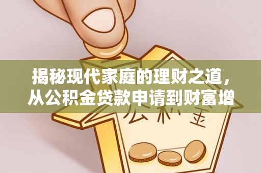 前进揭秘现代家庭的理财之道，从公积金贷款申请到财富增值
