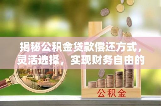 前进揭秘公积金贷款偿还方式，灵活选择，实现财务自由的智慧之道