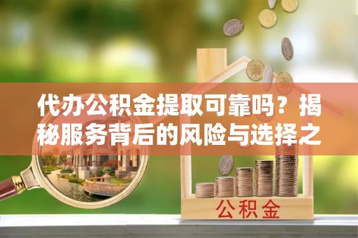 前进代办公积金提取可靠吗？揭秘服务背后的风险与选择之道