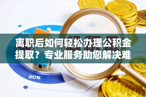 前进离职后如何轻松办理公积金提取？专业服务助您解决难题