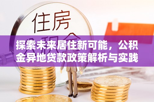 前进探索未来居住新可能，公积金异地贷款政策解析与实践指南