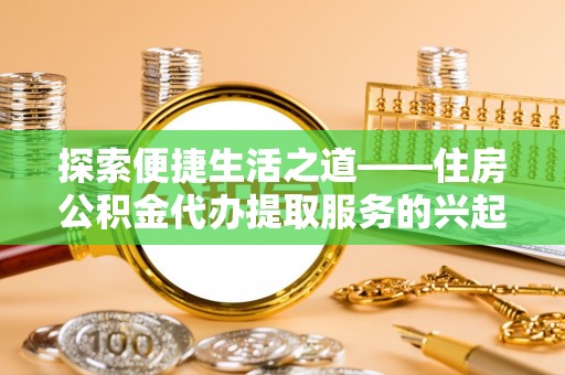 前进探索便捷生活之道——住房公积金代办提取服务的兴起与未来