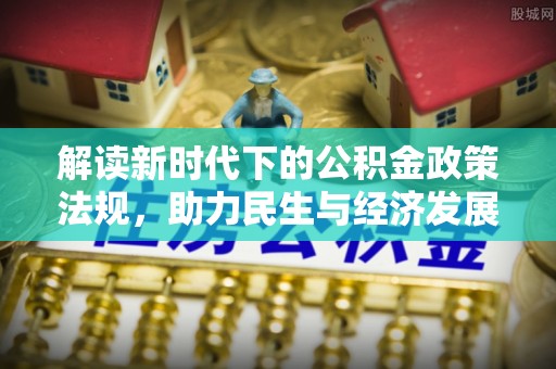 前进解读新时代下的公积金政策法规，助力民生与经济发展的关键工具