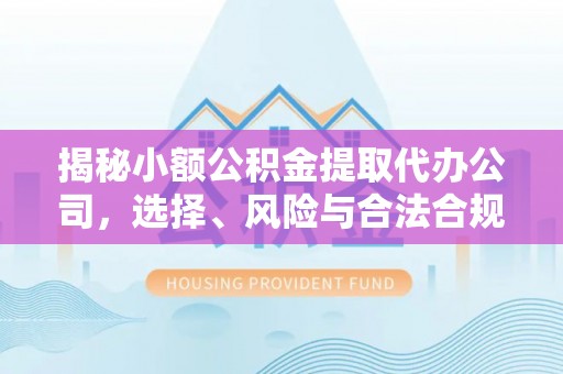 前进揭秘小额公积金提取代办公司，选择、风险与合法合规之道