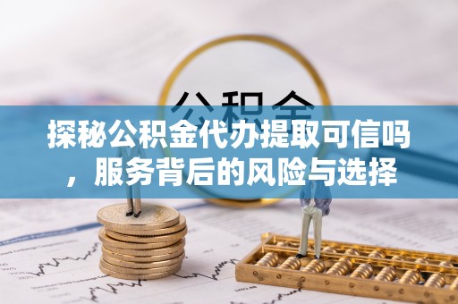 前进探秘公积金代办提取可信吗，服务背后的风险与选择