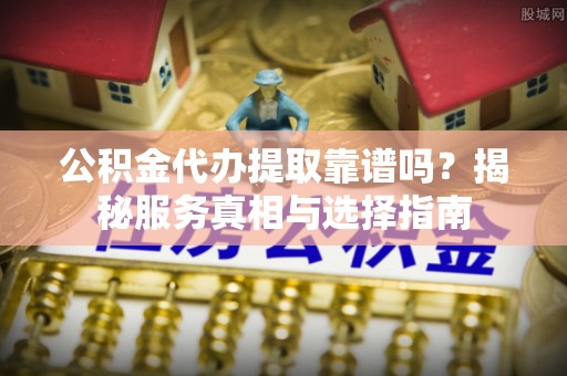 前进公积金代办提取靠谱吗？揭秘服务真相与选择指南