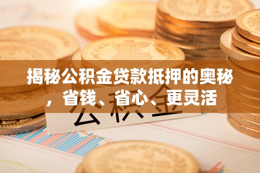 前进揭秘公积金贷款抵押的奥秘，省钱、省心、更灵活