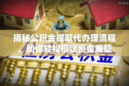前进揭秘公积金提取代办理流程，助你轻松搞定资金难题