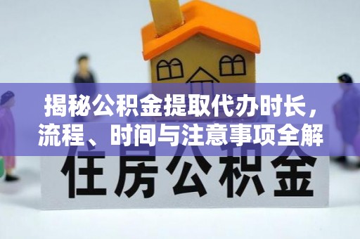前进揭秘公积金提取代办时长，流程、时间与注意事项全解析