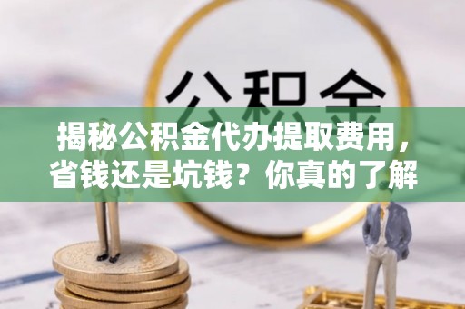 前进揭秘公积金代办提取费用，省钱还是坑钱？你真的了解吗？
