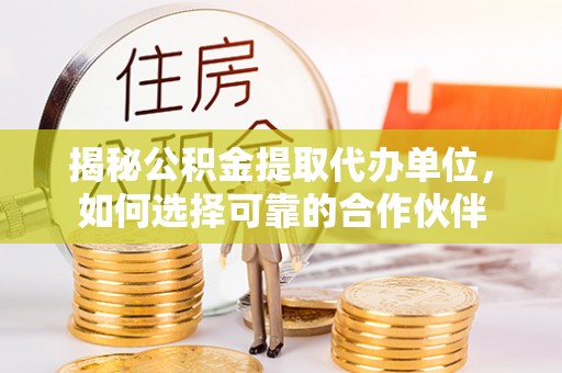 前进揭秘公积金提取代办单位，如何选择可靠的合作伙伴
