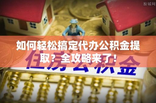 前进如何轻松搞定代办公积金提取？全攻略来了！