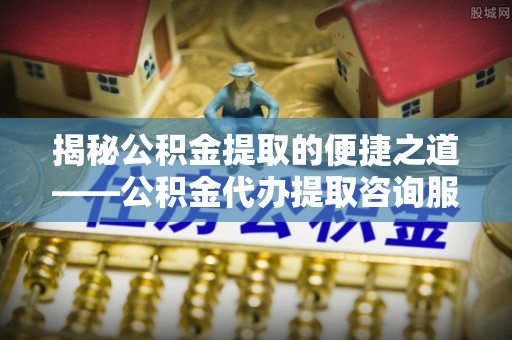 前进揭秘公积金提取的便捷之道——公积金代办提取咨询服务全解析