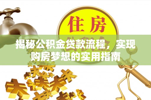 前进揭秘公积金贷款流程，实现购房梦想的实用指南