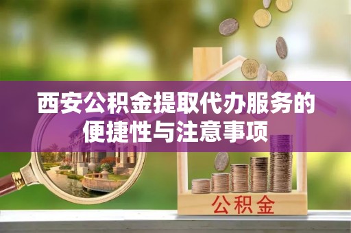 前进西安公积金提取代办服务的便捷性与注意事项