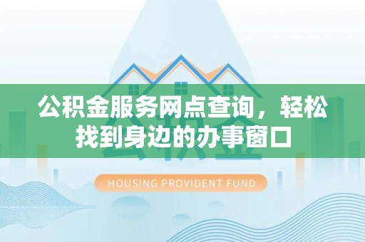 前进公积金服务网点查询，轻松找到身边的办事窗口