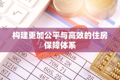 前进构建更加公平与高效的住房保障体系